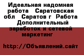 Идеальная надомная работа - Саратовская обл., Саратов г. Работа » Дополнительный заработок и сетевой маркетинг   